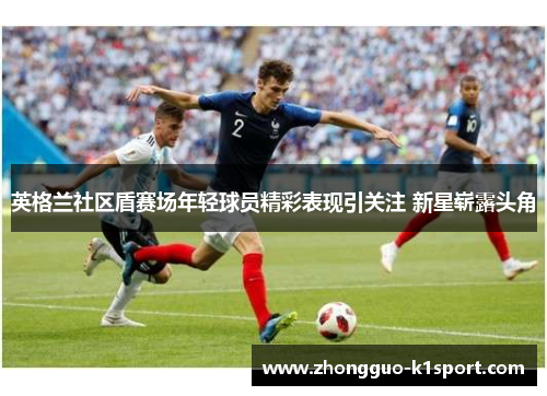 英格兰社区盾赛场年轻球员精彩表现引关注 新星崭露头角 英格兰社区盾赛场年轻球员精彩表现引关注 新星崭露头角
