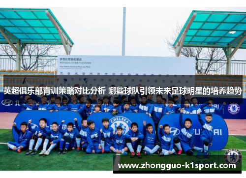 英超俱乐部青训策略对比分析 哪些球队引领未来足球明星的培养趋势 英超俱乐部青训策略对比分析 哪些球队引领未来足球明星的培养趋势