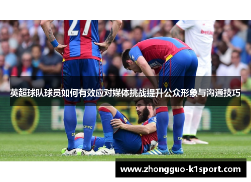 英超球队球员如何有效应对媒体挑战提升公众形象与沟通技巧 英超球队球员如何有效应对媒体挑战提升公众形象与沟通技巧