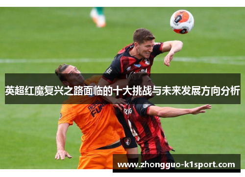 英超红魔复兴之路面临的十大挑战与未来发展方向分析 英超红魔复兴之路面临的十大挑战与未来发展方向分析