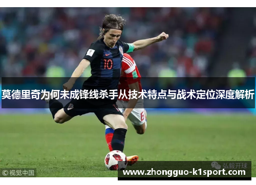 莫德里奇为何未成锋线杀手从技术特点与战术定位深度解析 莫德里奇为何未成锋线杀手从技术特点与战术定位深度解析