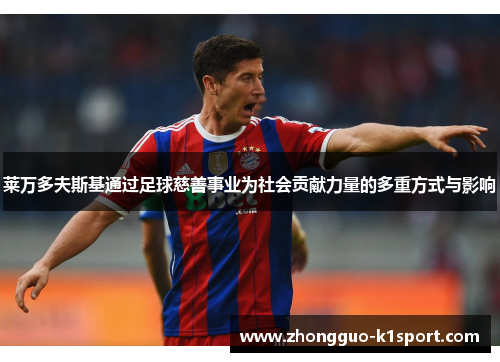 莱万多夫斯基通过足球慈善事业为社会贡献力量的多重方式与影响 莱万多夫斯基通过足球慈善事业为社会贡献力量的多重方式与影响