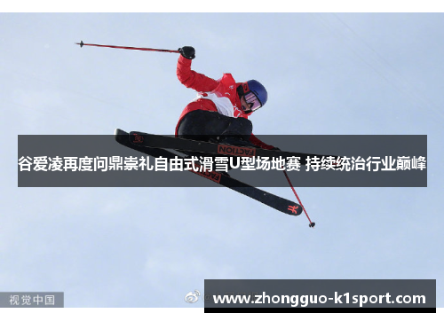 谷爱凌再度问鼎崇礼自由式滑雪U型场地赛 持续统治行业巅峰 谷爱凌再度问鼎崇礼自由式滑雪U型场地赛 持续统治行业巅峰