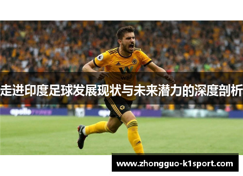 走进印度足球发展现状与未来潜力的深度剖析 走进印度足球发展现状与未来潜力的深度剖析