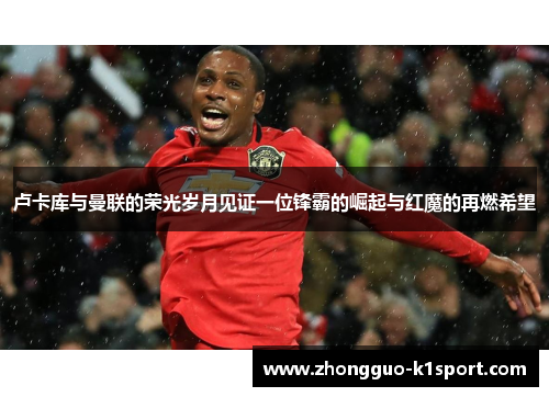 卢卡库与曼联的荣光岁月见证一位锋霸的崛起与红魔的再燃希望 卢卡库与曼联的荣光岁月见证一位锋霸的崛起与红魔的再燃希望