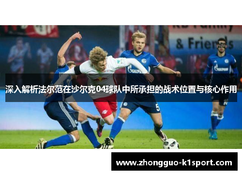 深入解析法尔范在沙尔克04球队中所承担的战术位置与核心作用 深入解析法尔范在沙尔克04球队中所承担的战术位置与核心作用