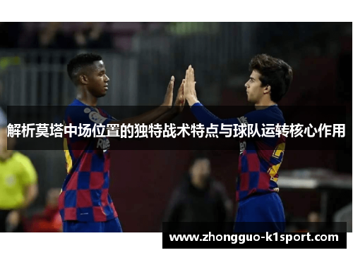 解析莫塔中场位置的独特战术特点与球队运转核心作用