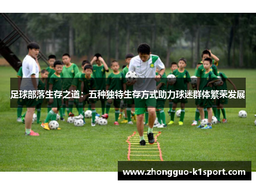 足球部落生存之道:五种独特生存方式助力球迷群体繁荣发展 足球部落生存之道:五种独特生存方式助力球迷群体繁荣发展