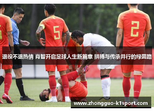 退役不退热情 肖智开启足球人生新篇章 拼搏与传承并行的绿茵路 退役不退热情 肖智开启足球人生新篇章 拼搏与传承并行的绿茵路