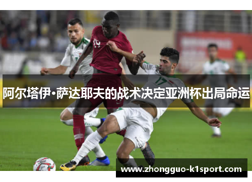 阿尔塔伊·萨达耶夫的战术决定亚洲杯出局命运