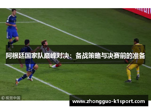 阿根廷国家队巅峰对决:备战策略与决赛前的准备 阿根廷国家队巅峰对决:备战策略与决赛前的准备