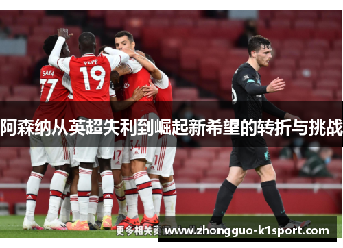 阿森纳从英超失利到崛起新希望的转折与挑战 阿森纳从英超失利到崛起新希望的转折与挑战