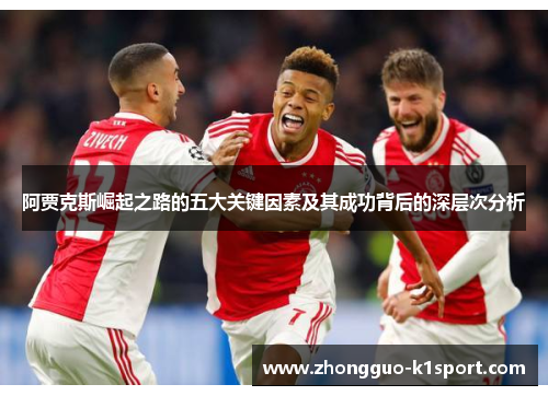 阿贾克斯崛起之路的五大关键因素及其成功背后的深层次分析 阿贾克斯崛起之路的五大关键因素及其成功背后的深层次分析
