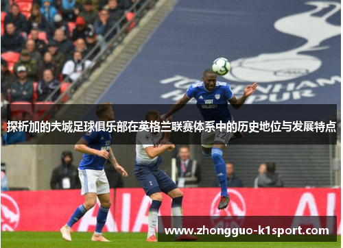 探析加的夫城足球俱乐部在英格兰联赛体系中的历史地位与发展特点 探析加的夫城足球俱乐部在英格兰联赛体系中的历史地位与发展特点