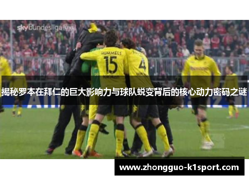 揭秘罗本在拜仁的巨大影响力与球队蜕变背后的核心动力密码之谜 揭秘罗本在拜仁的巨大影响力与球队蜕变背后的核心动力密码之谜