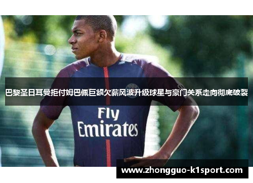 巴黎圣日耳曼拒付姆巴佩巨额欠薪风波升级球星与豪门关系走向彻底破裂