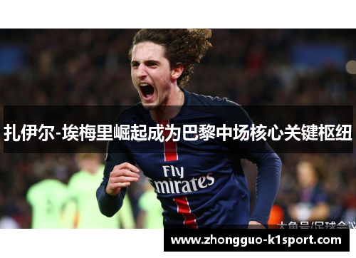 扎伊尔-埃梅里崛起成为巴黎中场核心关键枢纽